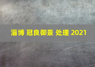 淄博 冠良御景 处理 2021